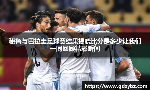 秘鲁与巴拉圭足球赛结果揭晓比分是多少让我们一同回顾精彩瞬间