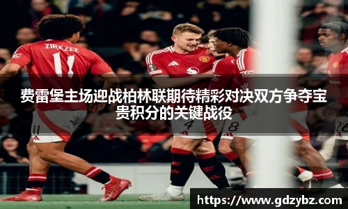 费雷堡主场迎战柏林联期待精彩对决双方争夺宝贵积分的关键战役